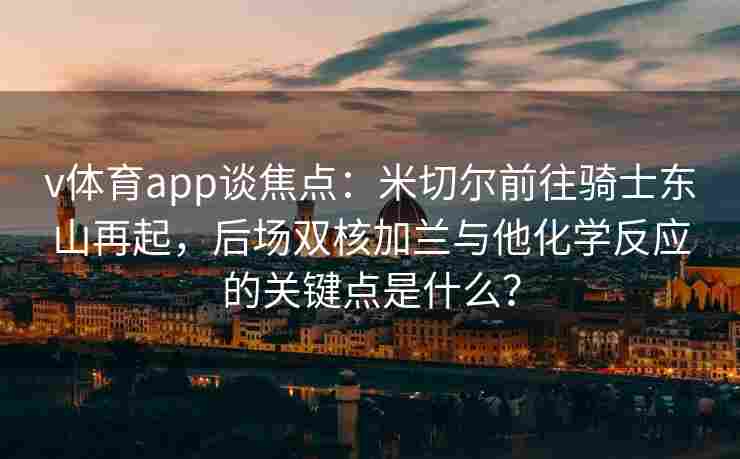 v体育app谈焦点：米切尔前往骑士东山再起，后场双核加兰与他化学反应的关键点是什么？