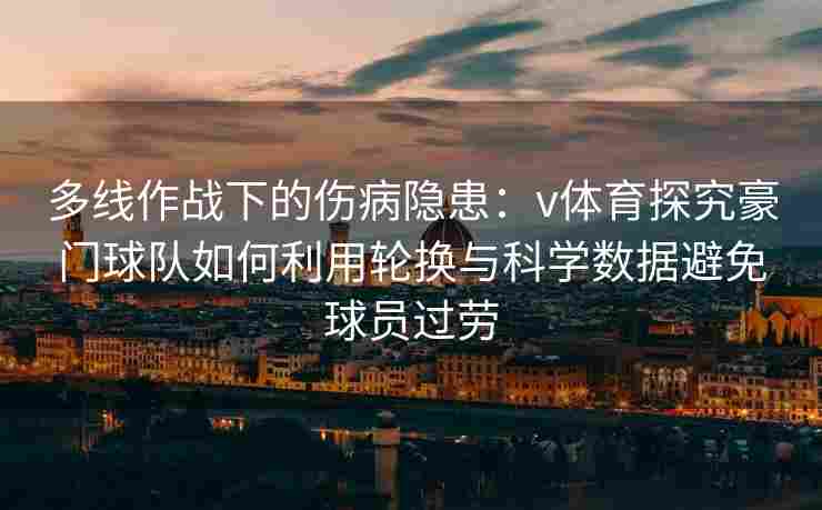 多线作战下的伤病隐患：v体育探究豪门球队如何利用轮换与科学数据避免球员过劳