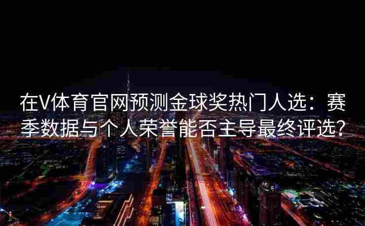 在V体育官网预测金球奖热门人选：赛季数据与个人荣誉能否主导最终评选？