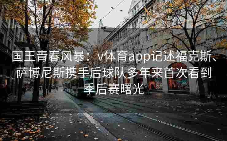 国王青春风暴：v体育app记述福克斯、萨博尼斯携手后球队多年来首次看到季后赛曙光