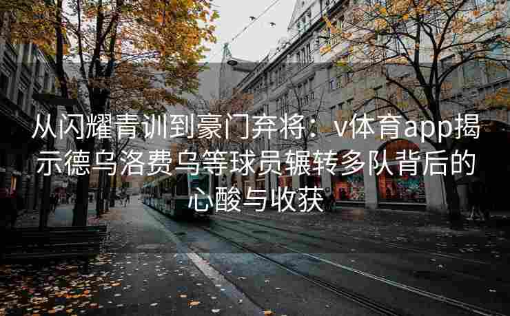 从闪耀青训到豪门弃将：v体育app揭示德乌洛费乌等球员辗转多队背后的心酸与收获